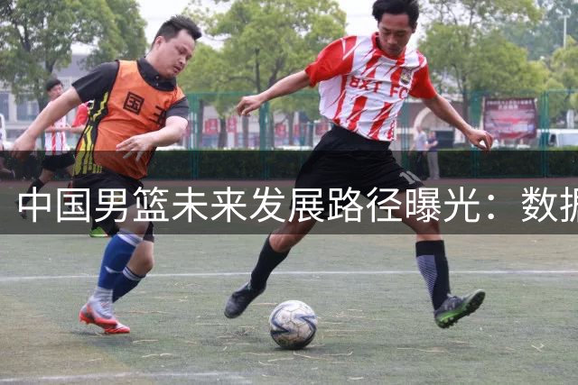 中国男篮未来发展路径曝光：数据驱动与国际接轨成关键