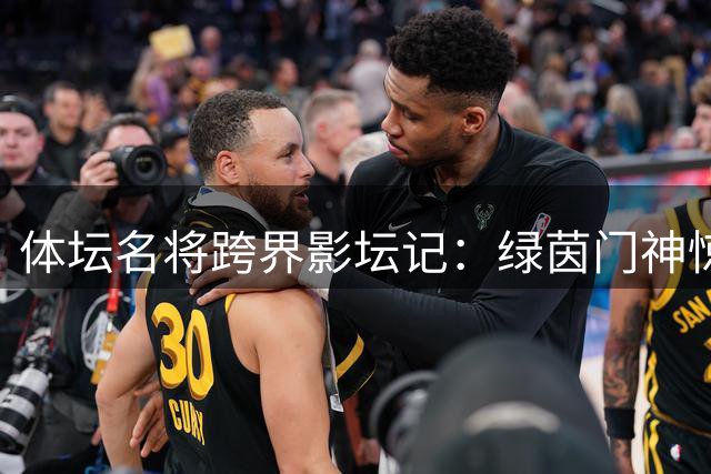 体坛名将跨界影坛记：绿茵门神惊艳银幕 篮球巨塔变身武僧传奇