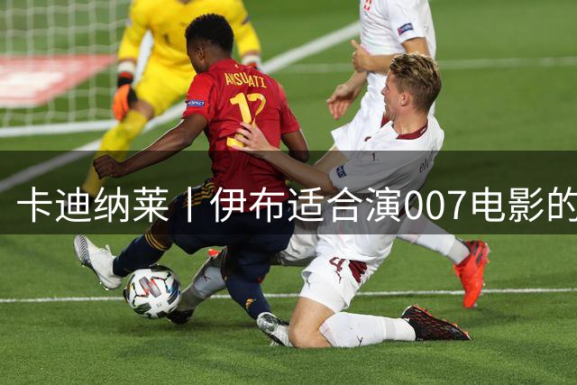 卡迪纳莱丨伊布适合演007电影的反派