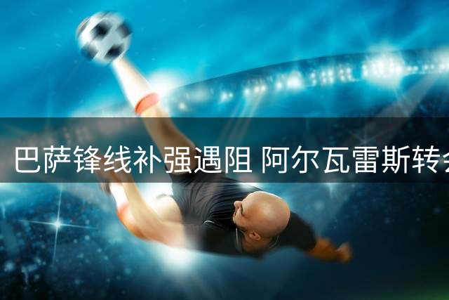 巴萨锋线补强遇阻 阿尔瓦雷斯转会谈判陷入僵局