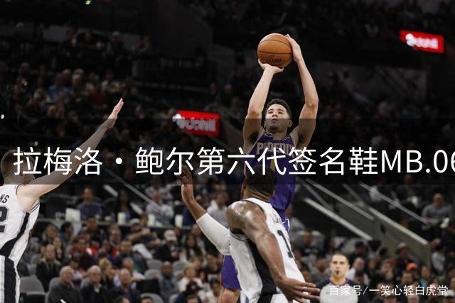 拉梅洛·鲍尔第六代签名鞋MB.06亮相 首发配色将于近日小面积发售