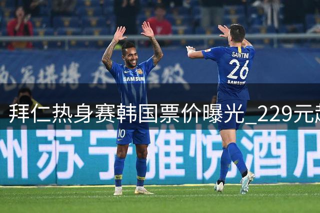 拜仁热身赛韩国票价曝光 229元起看豪门大战K联赛劲旅