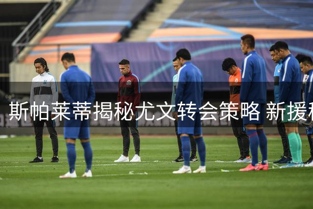 斯帕莱蒂揭秘尤文转会策略 新援穆阿尼备受期待
