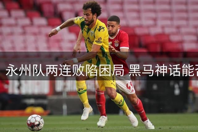 永州队两连败陷困局 黑马神话能否再现湘超赛场