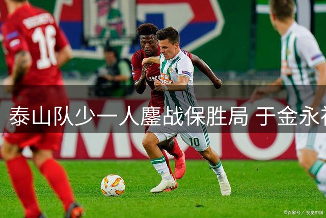 泰山队少一人鏖战保胜局 于金永神勇扑点力克海港
