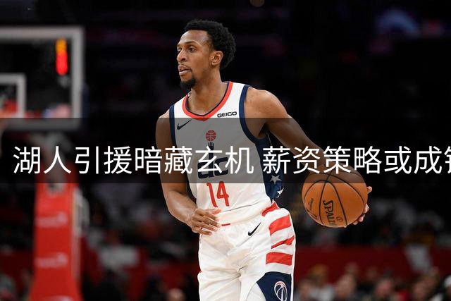 湖人引援暗藏玄机 薪资策略或成锁定全能锋线关键