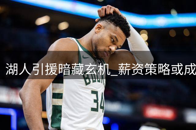 湖人引援暗藏玄机 薪资策略或成锁定全能锋线关键