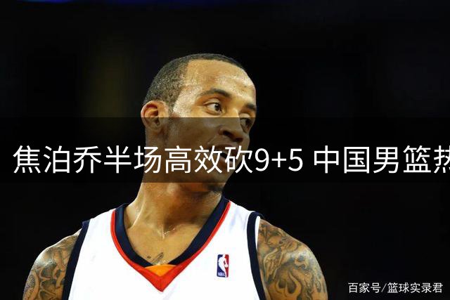 焦泊乔半场高效砍9+5 中国男篮热身赛力压喀麦隆