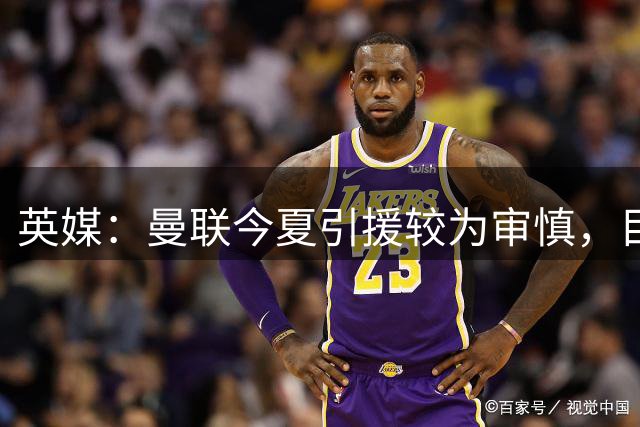 英媒：曼联今夏引援较为审慎，目前花费金额排在英超第9
