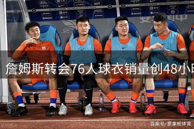 詹姆斯转会76人球衣销量创48小时新高 打破大谷翔平纪录