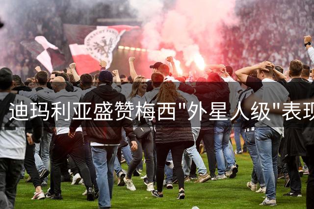 迪玛利亚盛赞梅西"外星人级"表现 期待阿根廷联赛上演世纪重逢