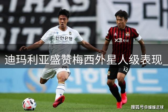迪玛利亚盛赞梅西"外星人级"表现 期待阿根廷联赛上演世纪重逢