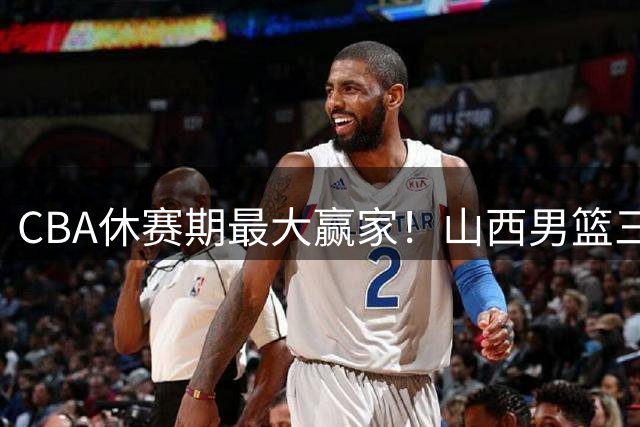 CBA休赛期最大赢家！山西男篮三外援阵容提前成型剑指新赛季