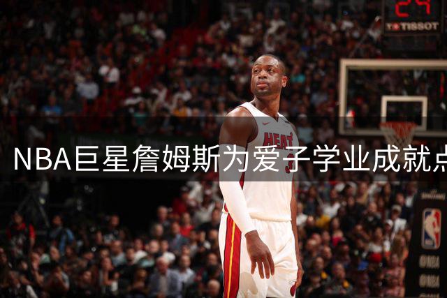 NBA巨星詹姆斯为爱子学业成就点赞 布莱斯连续两学期保持优异成绩