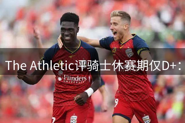 The Athletic评骑士休赛期仅D+：眼看他队补强，自己按兵不动